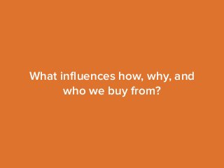 What influences how, why, and 
who we buy from? 
 