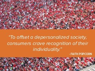 “To offset a depersonalized society, 
consumers crave recognition of their 
individuality.” 
- FAITH POPCORN 
 