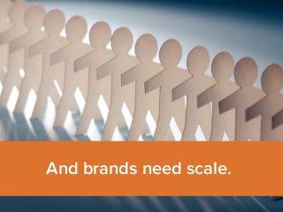 And brands need scale. 
 