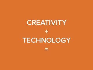 CREATIVITY 
+ 
TECHNOLOGY 
= 
 