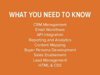 WHAT YOU NEED TO KNOW 
CRM Management 
Email Workflows 
API Integration 
Reporting and Analytics 
Content Mapping 
Buyer Persona Development 
Sales Enablement 
Lead Management 
HTML & CSS 
 