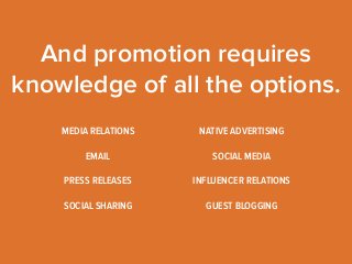 And promotion requires 
knowledge of all the options. 
MEDIA RELATIONS 
NATIVE ADVERTISING 
EMAIL SOCIAL MEDIA 
INFLUENCER RELATIONS 
PRESS RELEASES 
SOCIAL SHARING GUEST BLOGGING 
 