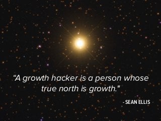 “A growth hacker is a person whose 
true north is growth." 
- SEAN ELLIS 
 