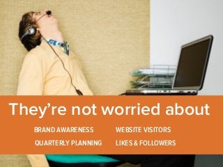 They’re not worried about 
BRAND AWARENESS WEBSITE VISITORS 
QUARTERLY PLANNING 
LIKES & FOLLOWERS 
 