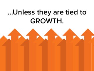 …Unless they are tied to 
GROWTH. 
 