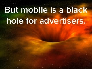 But mobile is a black 
hole for advertisers. 
 