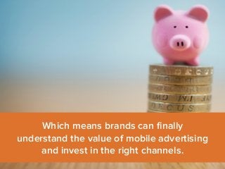 Which means brands can finally 
understand the value of mobile advertising 
and invest in the right channels. 
 