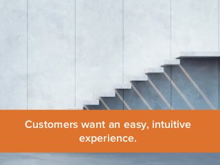 Customers want an easy, intuitive 
experience. 
 