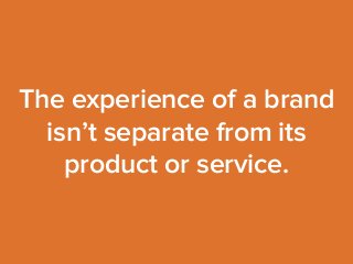 The experience of a brand 
isn’t separate from its 
product or service. 
 