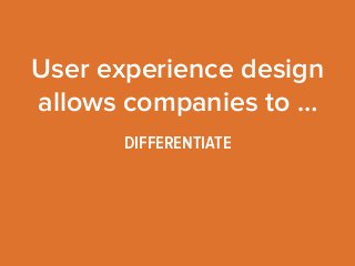 User experience design 
allows companies to … 
DIFFERENTIATE 
 