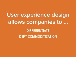 User experience design 
allows companies to … 
DIFFERENTIATE 
DEFY COMMODITIZATION 
 