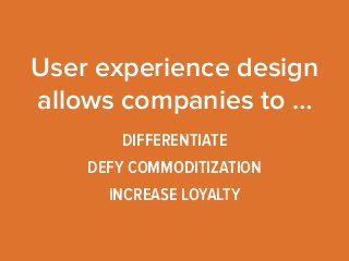 User experience design 
allows companies to … 
DIFFERENTIATE 
DEFY COMMODITIZATION 
INCREASE LOYALTY 
 