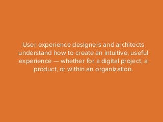 User experience designers and architects 
understand how to create an intuitive, useful 
experience — whether for a digital project, a 
product, or within an organization. 
 