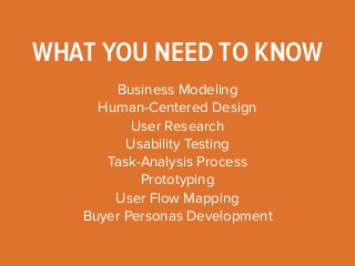 WHAT YOU NEED TO KNOW 
Business Modeling 
Human-Centered Design 
User Research 
Usability Testing 
Task-Analysis Process 
Prototyping 
User Flow Mapping 
Buyer Personas Development 
 