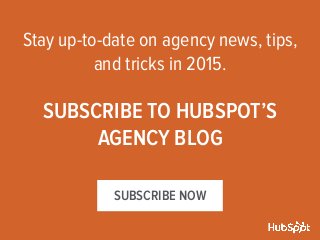Stay up-to-date on agency news, tips, 
and tricks in 2015. 
SUBSCRIBE TO HUBSPOT’S 
AGENCY BLOG 
SUBSCRIBE NOW 
 