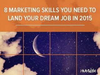 8 MARKETING SKILLS YOU NEED TO 
LAND YOUR DREAM JOB IN 2015 
 
