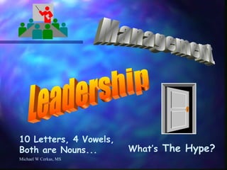Michael W Cerkas, MS Leadership Management 10 Letters, 4 Vowels, Both are Nouns... What’s  The Hype? 