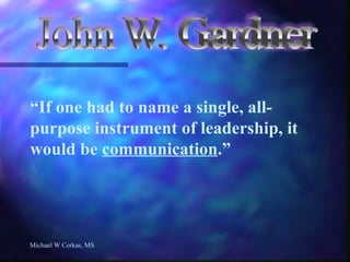 Michael W Cerkas, MS “ If one had to name a single, all-purpose instrument of leadership, it would be  communication .” 