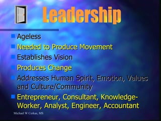 Ageless Needed to Produce Movement Establishes Vision Produces Change Addresses Human Spirit, Emotion, Values and Culture/Community Entrepreneur, Consultant, Knowledge-Worker, Analyst, Engineer, Accountant Michael W Cerkas, MS Leadership 