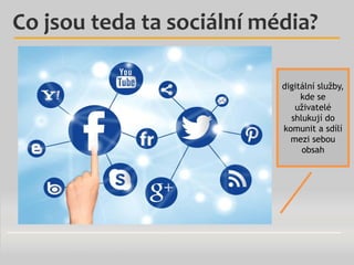 Co jsou teda ta sociální média?
digitální služby,
kde se
uživatelé
shlukují do
komunit a sdílí
mezi sebou
obsah

 
