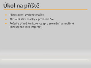 Úkol na příště
●

Představení zvolené značky

●

Aktuální stav značky v prostředí SM

●

Rešerše přímé konkurence (pro srovnání) a nepřímé
konkurence (pro inspiraci)

 