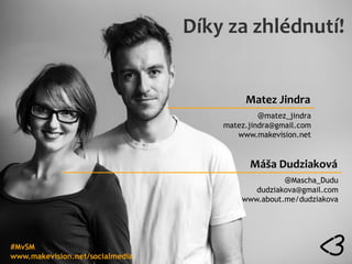 Díky za zhlédnutí!

Matez Jindra
@matez_jindra
matez.jindra@gmail.com
www.makevision.net

Máša Dudziaková
@Mascha_Dudu
dudziakova@gmail.com
www.about.me/dudziakova

#MvSM
www.makevision.net/socialmedia

 