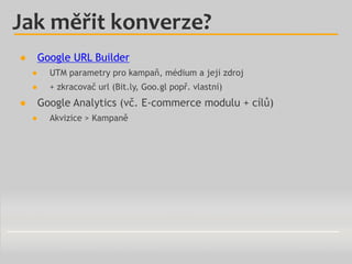 ● Google URL Builder
● UTM parametry pro kampaň, médium a její zdroj
● + zkracovač url (Bit.ly, Goo.gl popř. vlastní)
● Go...