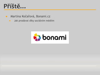 Příště…
● Martina Kočařová, Bonami.cz
● Jak prodávat díky sociálním médiím
 