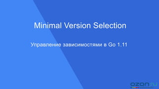 Управление зависимостями в Go 1.11
Minimal Version Selection
 