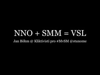 NNO + SMM = VSL
Jan Böhm @ Kliktivisti pro #MvSM @stunome
 