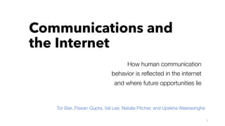 Communications and
the Internet
How human communication
behavior is reﬂected in the internet
and where future opportunities lie
1	
  
Tor Bair, Pawan Gupta, Val Lee, Natalie Pitcher, and Upekha Weerasinghe 
 