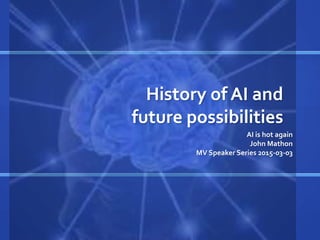 History of AI and
future possibilities
AI is hot again
John Mathon
MV Speaker Series 2015-03-03
 