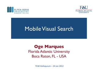 Mobile Visual Search	


     Oge Marques	

 Florida Atlantic University	

   Boca Raton, FL - USA	


     TEWI	
  Kolloquium	
  –	
  24	
  Jan	
  2012	
  	
  
 