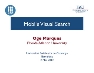 Mobile Visual Search	


       Oge Marques	

 Florida Atlantic University	


 Universitat Politècnica de Catalunya 
              Barcelona 	

             2 Mar 2012 	

 