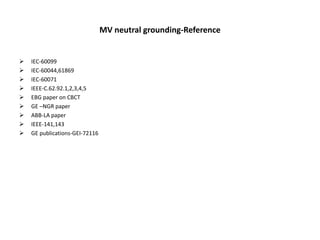 MV neutral grounding-Reference
 IEC-60099
 IEC-60044,61869
 IEC-60071
 IEEE-C.62.92.1,2,3,4,5
 EBG paper on CBCT
 GE –NGR paper
 ABB-LA paper
 IEEE-141,143
 GE publications-GEI-72116
 