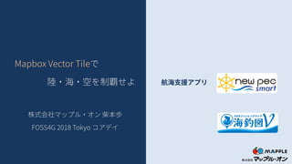 Mapbox Vector Tileで
陸・海・空を制覇せよ
株式会社マップル・オン 柴本歩
FOSS4G 2018 Tokyo コアデイ
航海支援アプリ
 