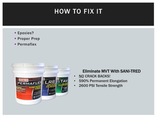  Epoxies?
 Proper Prep
 Permaflex
HOW TO FIX IT
Eliminate MVT With SANI-TRED
• NO CRACK BACKS!
• 590% Permanent Elongation
• 2600 PSI Tensile Strength
 