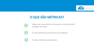 O QUE SÃO MÉTRICAS?
Dados que nos permitem mensurar e controlar todo e
qualquer processo
É o que diferencia profissionais de amadores.
É a base de todo planejamento.
 
