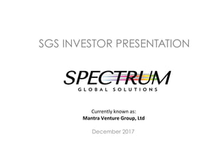 SGS INVESTOR PRESENTATION
	
Currently	known	as:		
Mantra	Venture	Group,	Ltd	
December 2017
 
