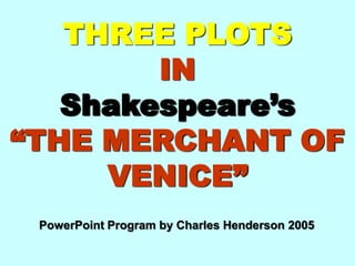 THREE PLOTS  IN Shakespeare’s “THE MERCHANT OF VENICE” PowerPoint Program by Charles Henderson 2005 
