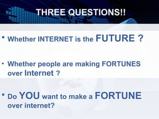 THREE QUESTIONS!!

 Whether INTERNET is the FUTURE   ?

• Whether people are making FORTUNES
  over Internet ?


 Do YOU want to make a FORTUNE
  over internet?
 