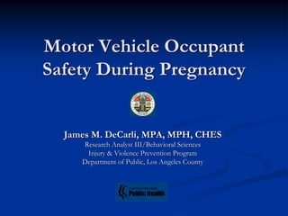 Motor Vehicle Occupant
Safety During Pregnancy


  James M. DeCarli, MPA, MPH, CHES
     Research Analyst III/Behavioral Sciences
      Injury & Violence Prevention Program
     Department of Public, Los Angeles County
 