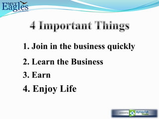 1. Join in the business quickly
2. Learn the Business
3. Earn
4. Enjoy Life
 