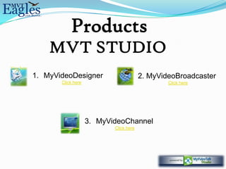 Products
                MVT STUDIO
View here
                                        View here
            1. MyVideoDesigner                      2. MyVideoBroadcaster
                   Click here                               Click here




                                3. MyVideoChannel
                                       Click here
 