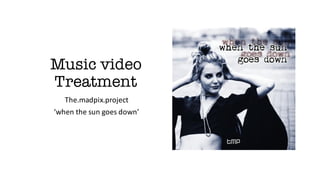 Music video
Treatment
The.madpix.project	
‘when	the	sun	goes	down’
 