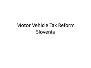 Motor Vehicle Tax Reform
       Slovenia
 