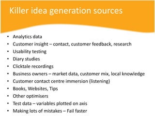 Killer idea generation sources

•   Analytics data
•   Customer insight – contact, customer feedback, research
•   Usabili...