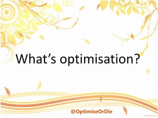 What’s optimisation?


        @OptimiseOrDie
 