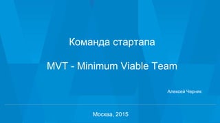 1
Команда стартапа
MVT - Minimum Viable Team
Москва, 2015
Алексей Черняк
 