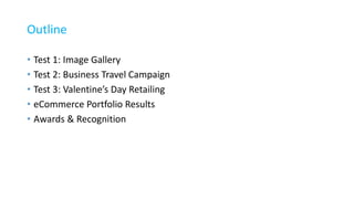 Outline
• Test 1: Image Gallery
• Test 2: Business Travel Campaign
• Test 3: Valentine’s Day Retailing
• eCommerce Portfolio Results
• Awards & Recognition
 